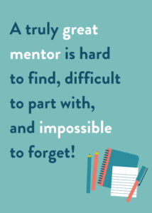 A truly great mentor is hard to find, difficult to part with, and impossible to forget!